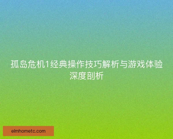 孤岛危机1经典操作技巧解析与游戏体验深度剖析