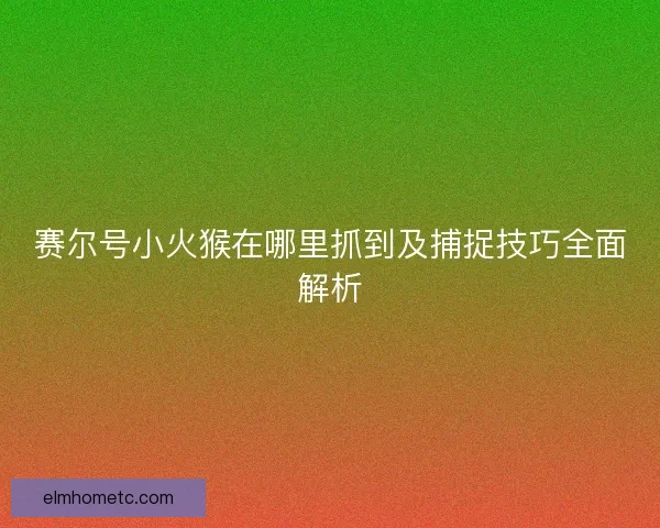 赛尔号小火猴在哪里抓到及捕捉技巧全面解析
