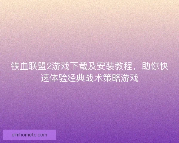 铁血联盟2游戏下载及安装教程，助你快速体验经典战术策略游戏
