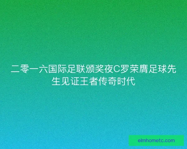 二零一六国际足联颁奖夜C罗荣膺足球先生见证王者传奇时代