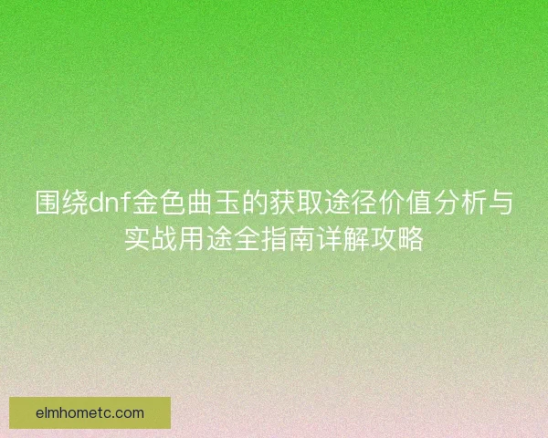围绕dnf金色曲玉的获取途径价值分析与实战用途全指南详解攻略