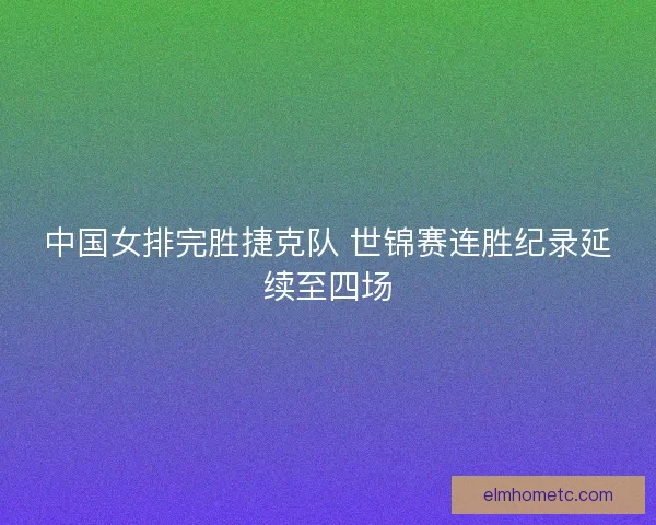 中国女排完胜捷克队 世锦赛连胜纪录延续至四场