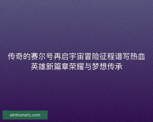 传奇的赛尔号再启宇宙冒险征程谱写热血英雄新篇章荣耀与梦想传承