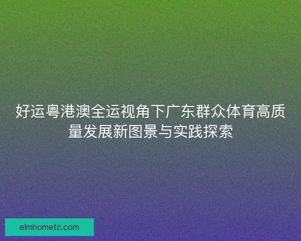 好运粤港澳全运视角下广东群众体育高质量发展新图景与实践探索