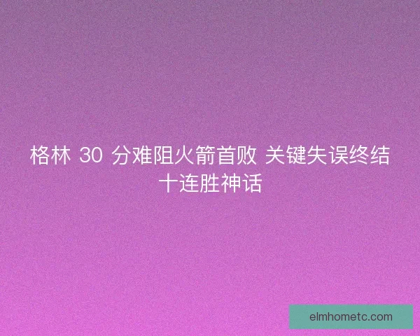 格林 30 分难阻火箭首败 关键失误终结十连胜神话