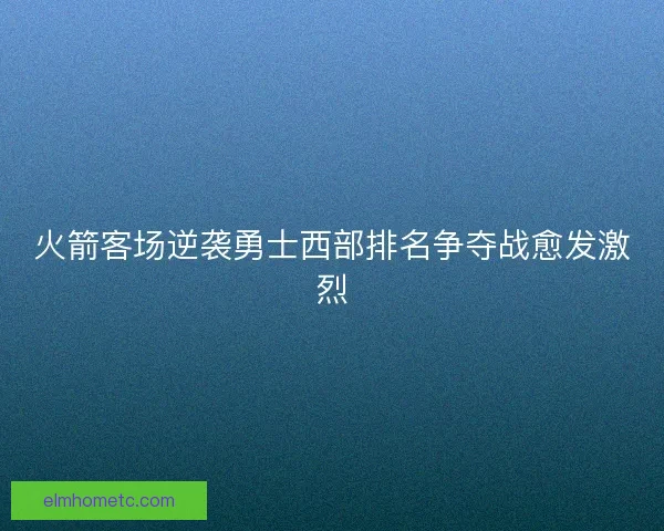 火箭客场逆袭勇士西部排名争夺战愈发激烈