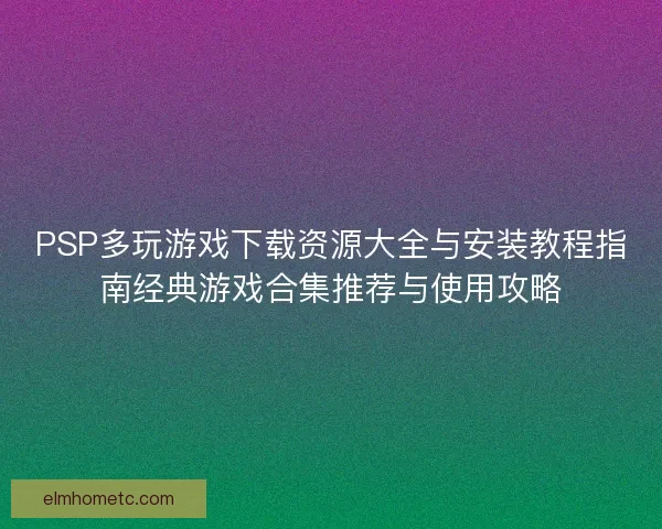PSP多玩游戏下载资源大全与安装教程指南经典游戏合集推荐与使用攻略