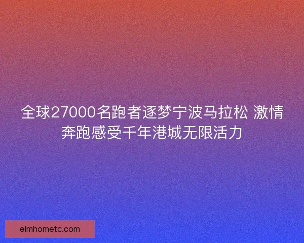 全球27000名跑者逐梦宁波马拉松 激情奔跑感受千年港城无限活力