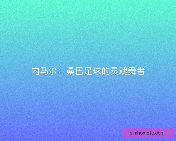 内马尔：桑巴足球的灵魂舞者