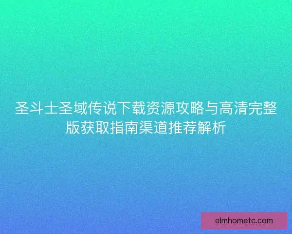 圣斗士圣域传说下载资源攻略与高清完整版获取指南渠道推荐解析