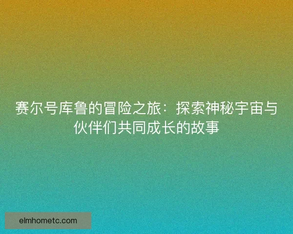 赛尔号库鲁的冒险之旅：探索神秘宇宙与伙伴们共同成长的故事